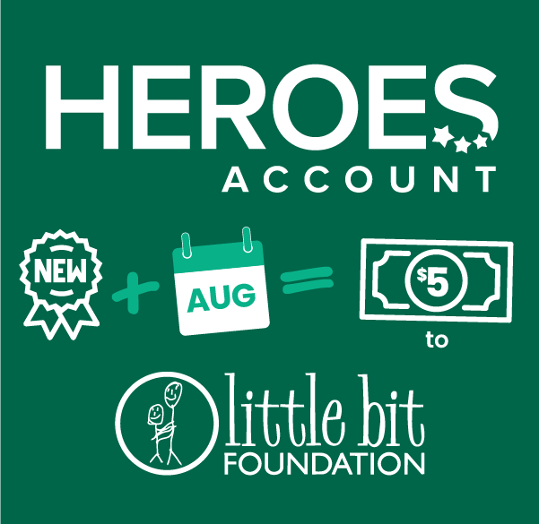 Heroes Account - for every new account opened in August we will donate five dollars to Little Bit Foundation