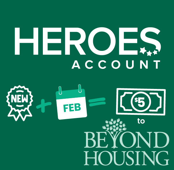 Heroes Account - for every new account opened in February we will donate five dollars to Beyond Housing